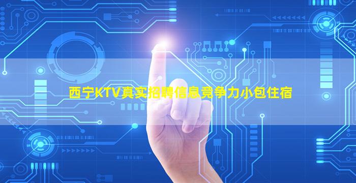 西宁KTV真实招聘信息竞争力小包住宿